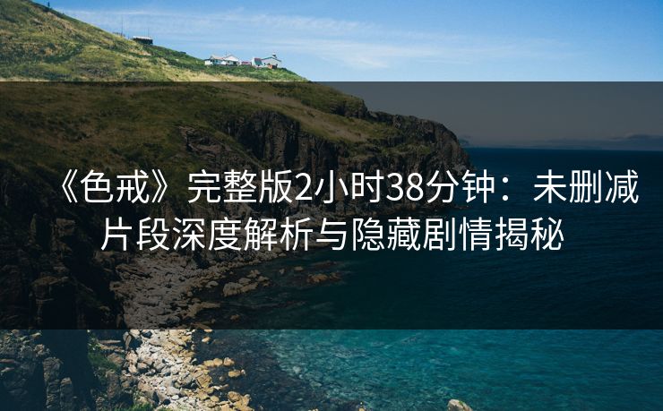 《色戒》完整版2小时38分钟：未删减片段深度解析与隐藏剧情揭秘  第1张