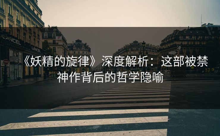 《妖精的旋律》深度解析：这部被禁神作背后的哲学隐喻