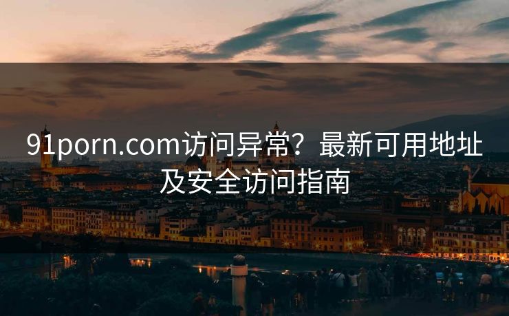 91porn.com访问异常？最新可用地址及安全访问指南