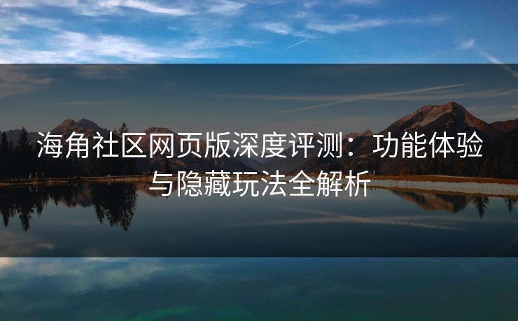 海角社区网页版深度评测：功能体验与隐藏玩法全解析  第1张