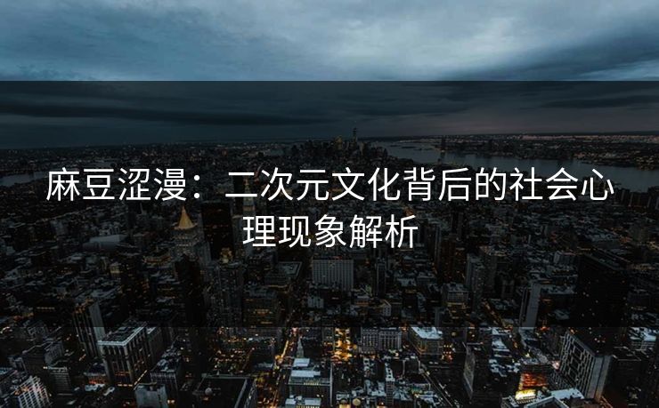 麻豆涩漫：二次元文化背后的社会心理现象解析  第1张