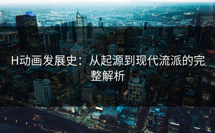 H动画发展史：从起源到现代流派的完整解析  第1张