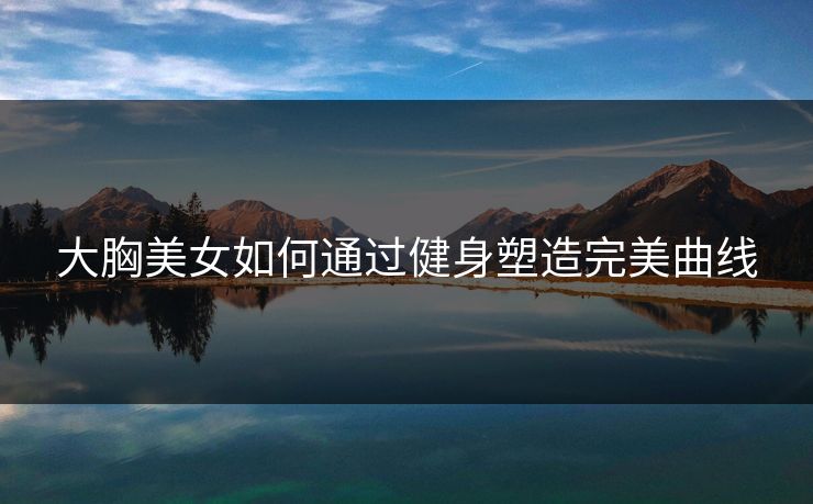 大胸美女如何通过健身塑造完美曲线  第1张