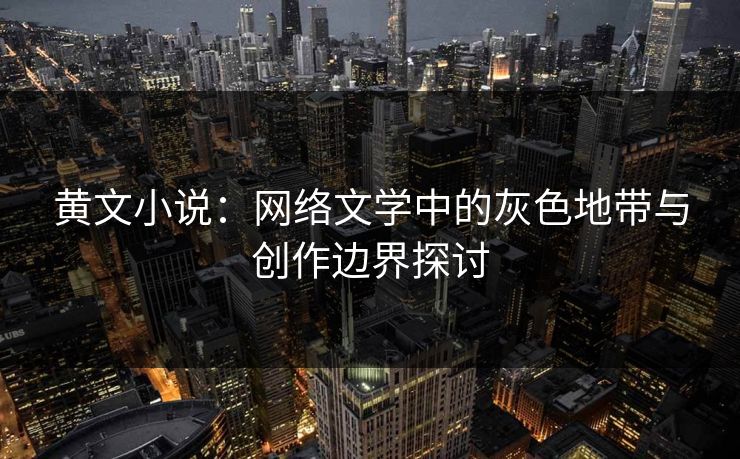 黄文小说：网络文学中的灰色地带与创作边界探讨