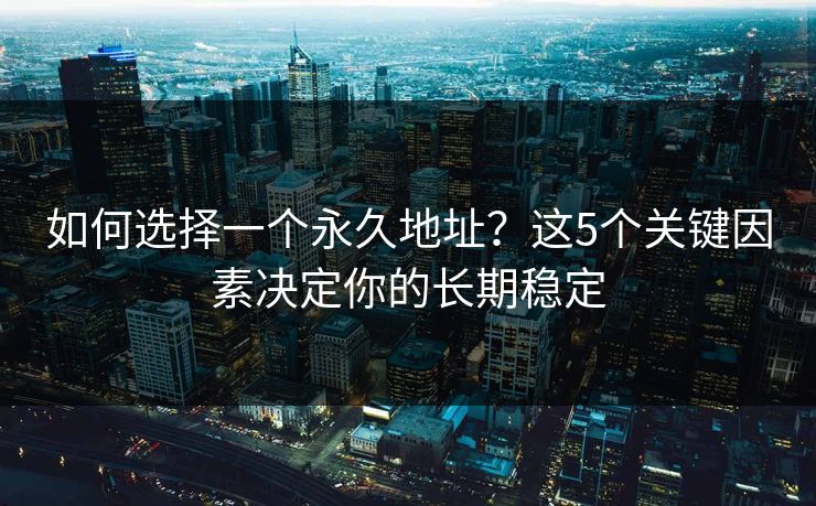 如何选择一个永久地址？这5个关键因素决定你的长期稳定