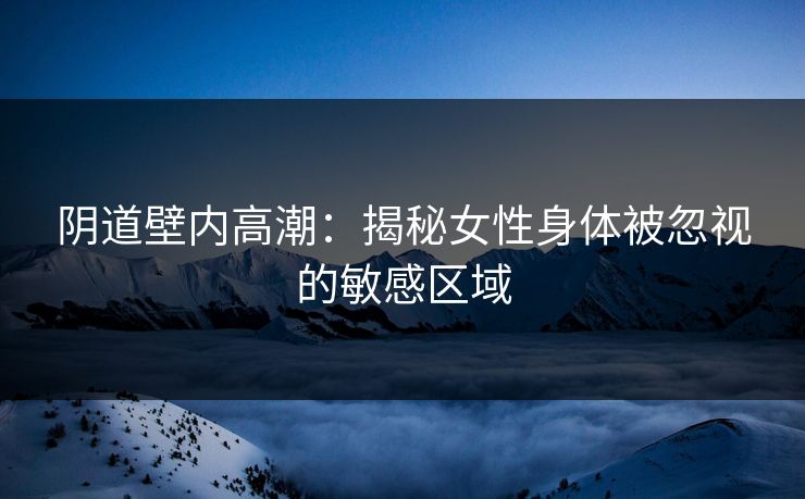 阴道壁内高潮：揭秘女性身体被忽视的敏感区域