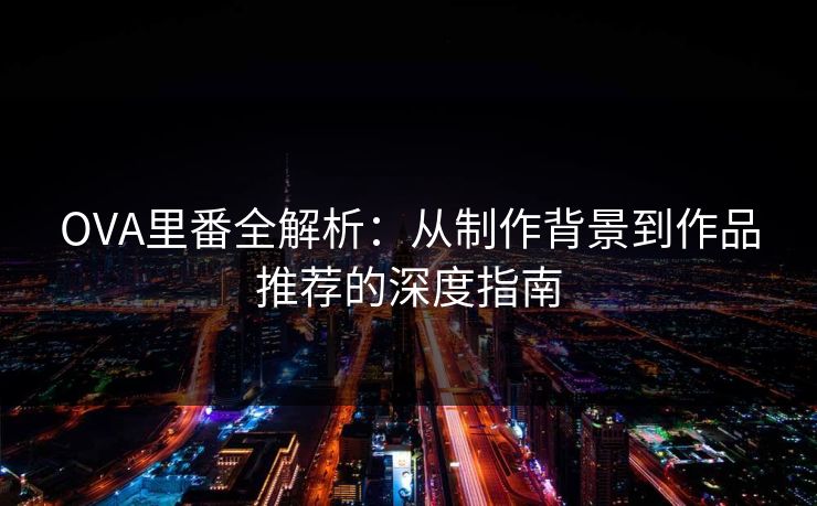 OVA里番全解析：从制作背景到作品推荐的深度指南  第1张