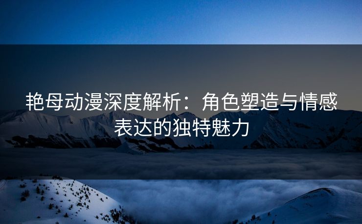 艳母动漫深度解析：角色塑造与情感表达的独特魅力