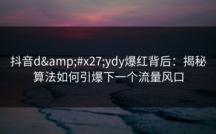 抖音d'ydy爆红背后：揭秘算法如何引爆下一个流量风口  第1张