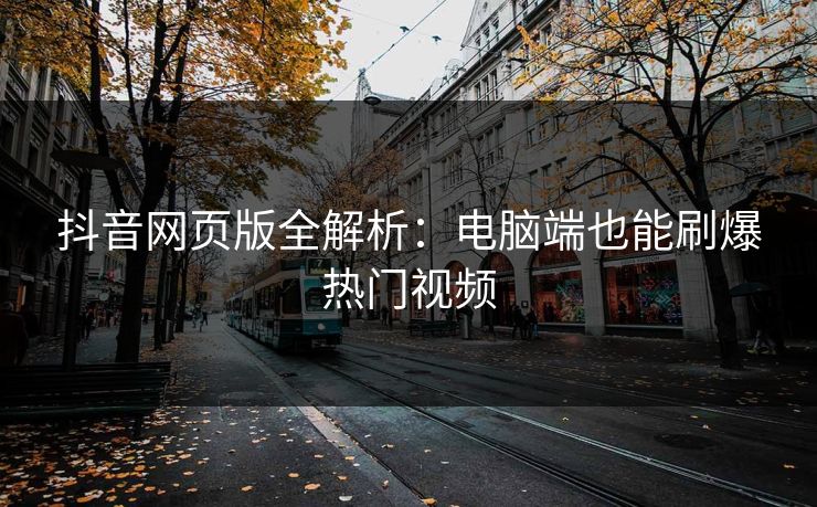 抖音网页版全解析：电脑端也能刷爆热门视频