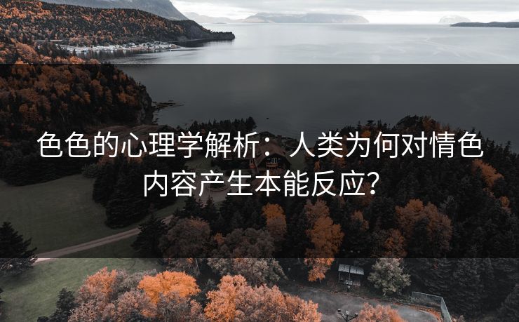 色色的心理学解析：人类为何对情色内容产生本能反应？