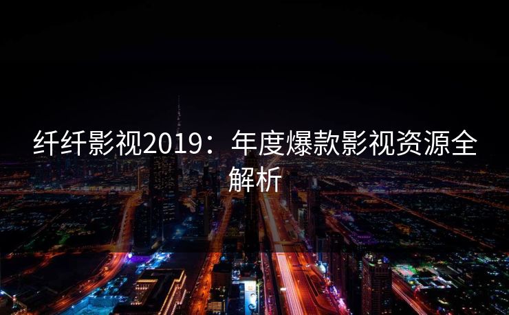 纤纤影视2019：年度爆款影视资源全解析  第1张