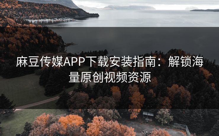麻豆传媒APP下载安装指南：解锁海量原创视频资源